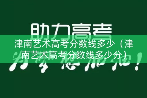 津南艺术高考分数线多少（津南艺术高考分数线多少分）