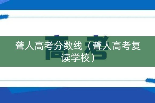 聋人高考分数线（聋人高考复读学校）