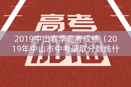 2019中山春季高考成绩（2019年中山市中考录取分数线什么时候公布）