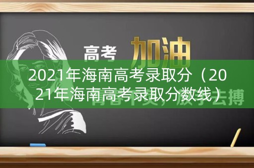 2021年海南高考录取分（2021年海南高考录取分数线）