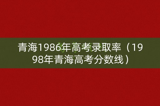 青海1986年高考录取率（1998年青海高考分数线）
