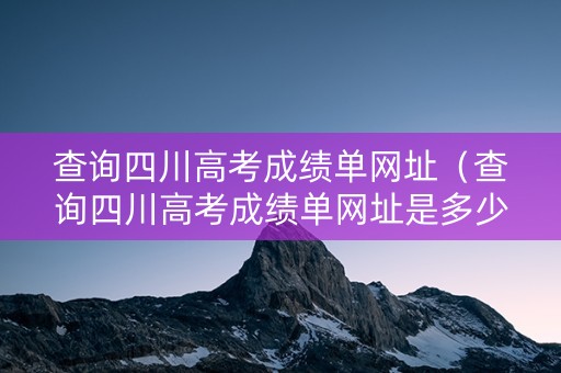 查询四川高考成绩单网址（查询四川高考成绩单网址是多少）