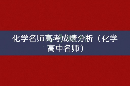 化学名师高考成绩分析（化学高中名师）
