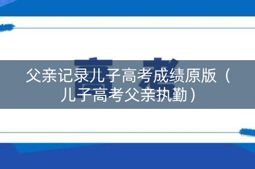 父亲记录儿子高考成绩原版（儿子高考父亲执勤）