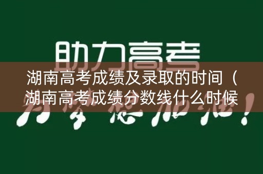 湖南高考成绩及录取的时间（湖南高考成绩分数线什么时候出来）