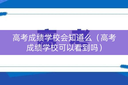 高考成绩学校会知道么（高考成绩学校可以看到吗）