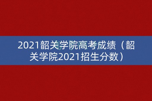 2021韶关学院高考成绩（韶关学院2021招生分数）