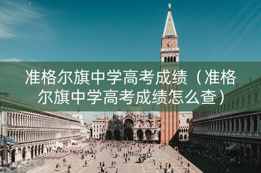 准格尔旗中学高考成绩（准格尔旗中学高考成绩怎么查）
