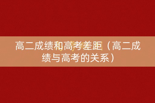 高二成绩和高考差距（高二成绩与高考的关系）