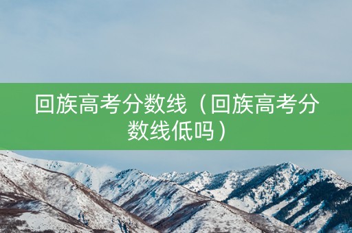 回族高考分数线（回族高考分数线低吗）