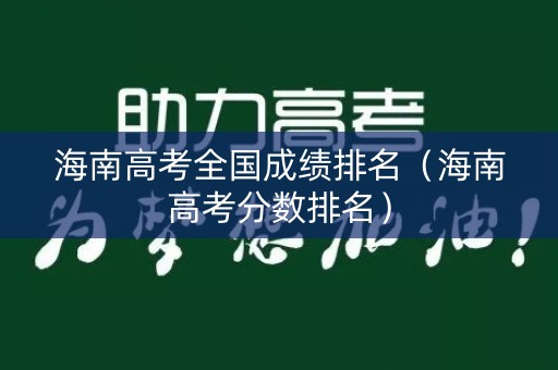 海南高考全国成绩排名（海南高考分数排名）