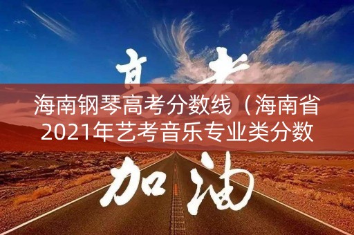 海南钢琴高考分数线（海南省2021年艺考音乐专业类分数查询）