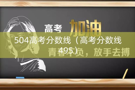 504高考分数线（高考分数线495）