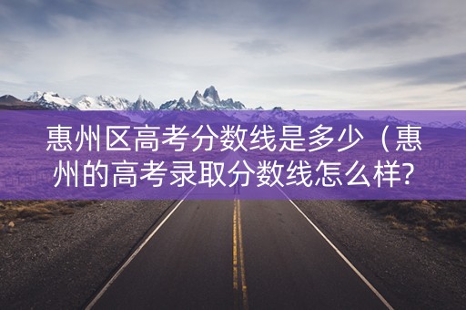 惠州区高考分数线是多少（惠州的高考录取分数线怎么样?）