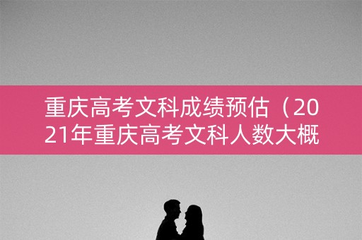 重庆高考文科成绩预估（2021年重庆高考文科人数大概多少）