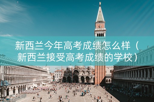 新西兰今年高考成绩怎么样（新西兰接受高考成绩的学校）