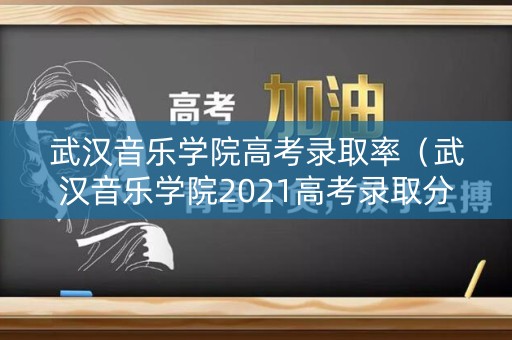 武汉音乐学院高考录取率（武汉音乐学院2021高考录取分数）