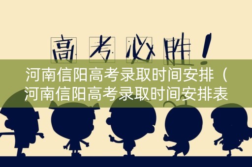 河南信阳高考录取时间安排（河南信阳高考录取时间安排表）