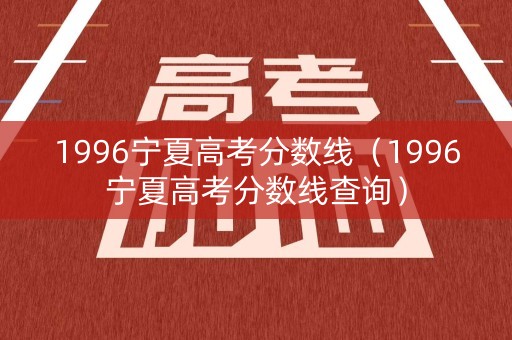1996宁夏高考分数线（1996宁夏高考分数线查询）