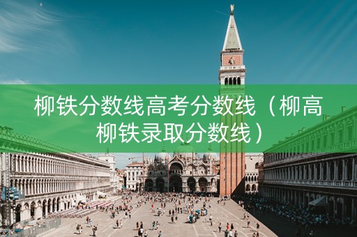 柳铁分数线高考分数线（柳高柳铁录取分数线）
