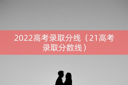 2022高考录取分线（21高考录取分数线）