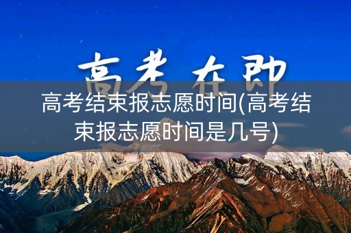 高考结束报志愿时间(高考结束报志愿时间是几号)