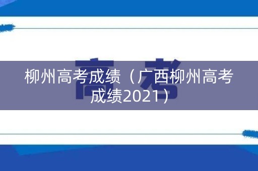 柳州高考成绩（广西柳州高考成绩2021）
