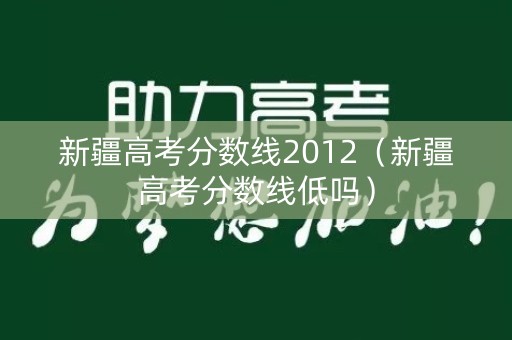 新疆高考分数线2012（新疆高考分数线低吗）