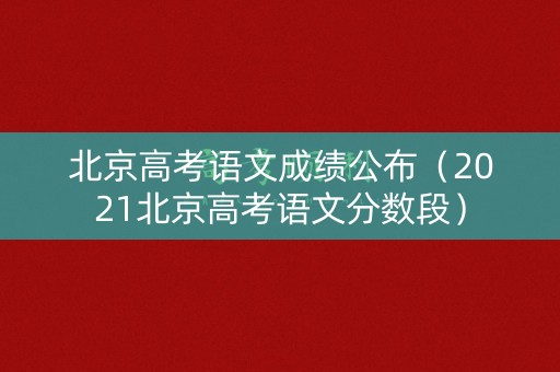 北京高考语文成绩公布（2021北京高考语文分数段）