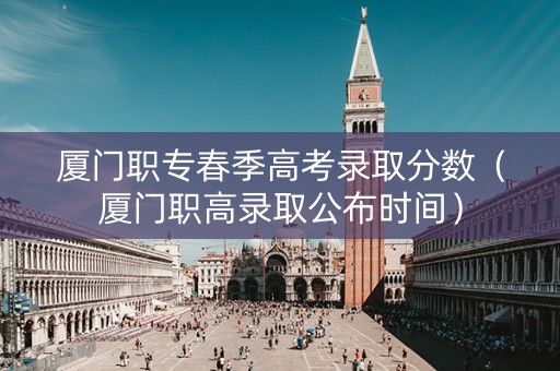 厦门职专春季高考录取分数（厦门职高录取公布时间）