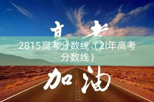 2815高考分数线（2l年高考分数线）