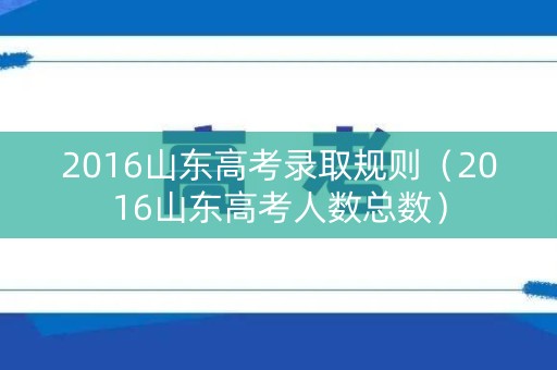 2016山东高考录取规则（2016山东高考人数总数）
