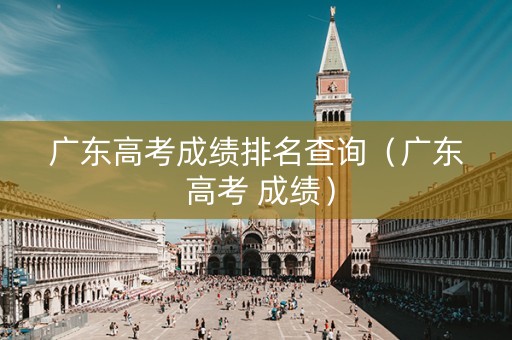 广东高考成绩排名查询（广东 高考 成绩）