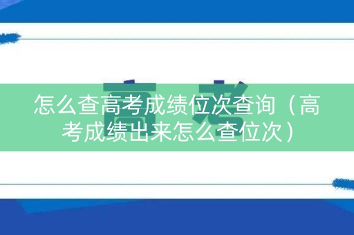 怎么查高考成绩位次查询（高考成绩出来怎么查位次）