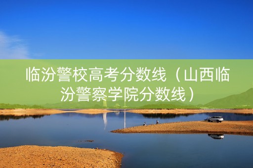 临汾警校高考分数线（山西临汾警察学院分数线）