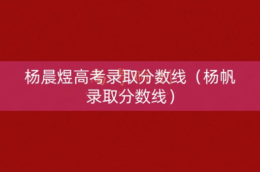杨晨煜高考录取分数线（杨帆录取分数线）