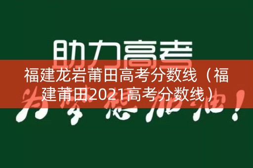 福建龙岩莆田高考分数线（福建莆田2021高考分数线）