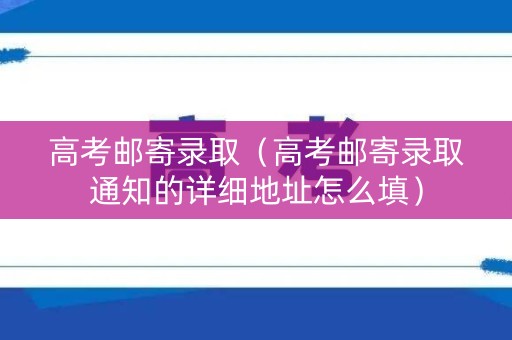 高考邮寄录取（高考邮寄录取通知的详细地址怎么填）
