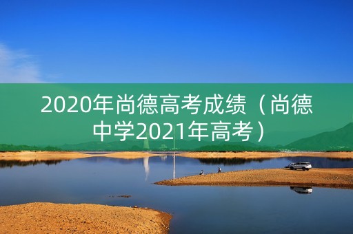 2020年尚德高考成绩（尚德中学2021年高考）