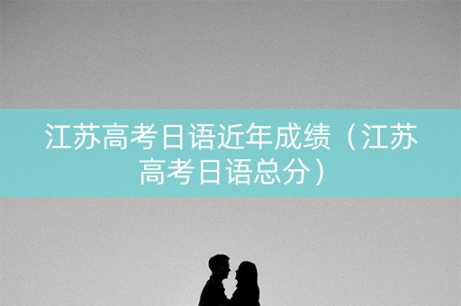 江苏高考日语近年成绩（江苏高考日语总分）