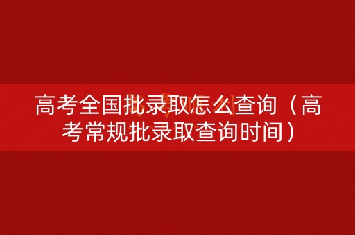 高考全国批录取怎么查询（高考常规批录取查询时间）