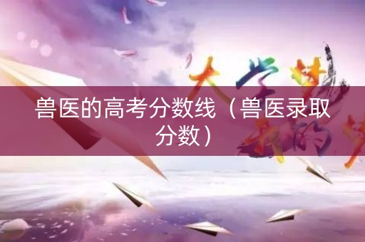 兽医的高考分数线（兽医录取分数）