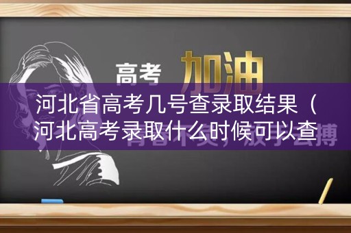 河北省高考几号查录取结果（河北高考录取什么时候可以查询）