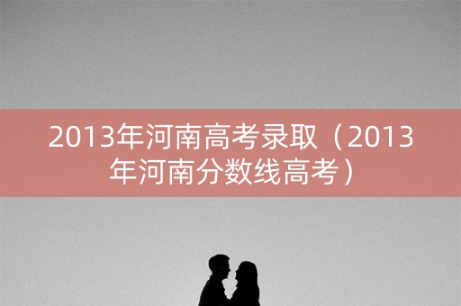 2013年河南高考录取（2013年河南分数线高考）