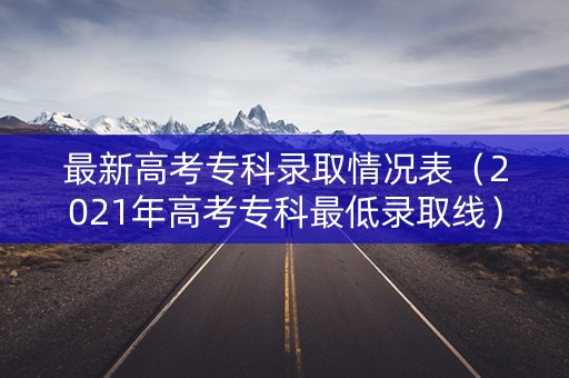 最新高考专科录取情况表（2021年高考专科最低录取线）