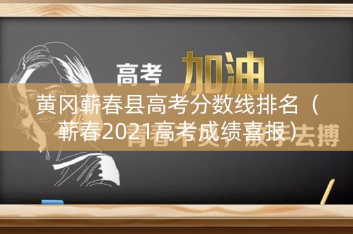黄冈蕲春县高考分数线排名（蕲春2021高考成绩喜报）