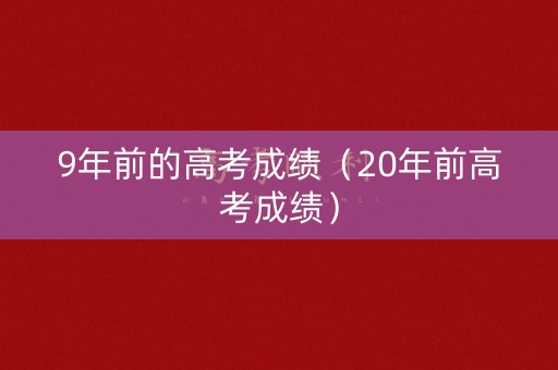 9年前的高考成绩（20年前高考成绩）