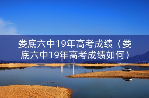 娄底六中19年高考成绩（娄底六中19年高考成绩如何）