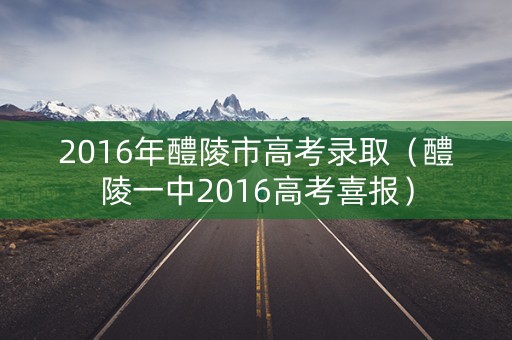 2016年醴陵市高考录取（醴陵一中2016高考喜报）