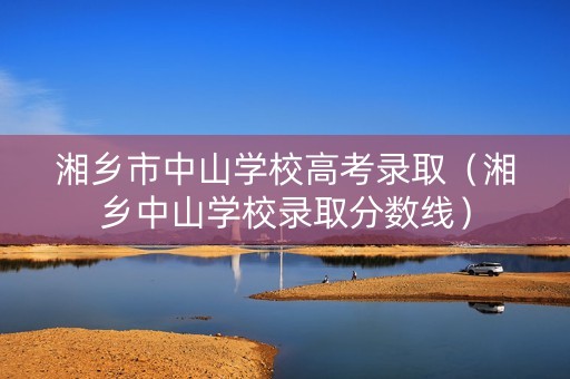 湘乡市中山学校高考录取（湘乡中山学校录取分数线）